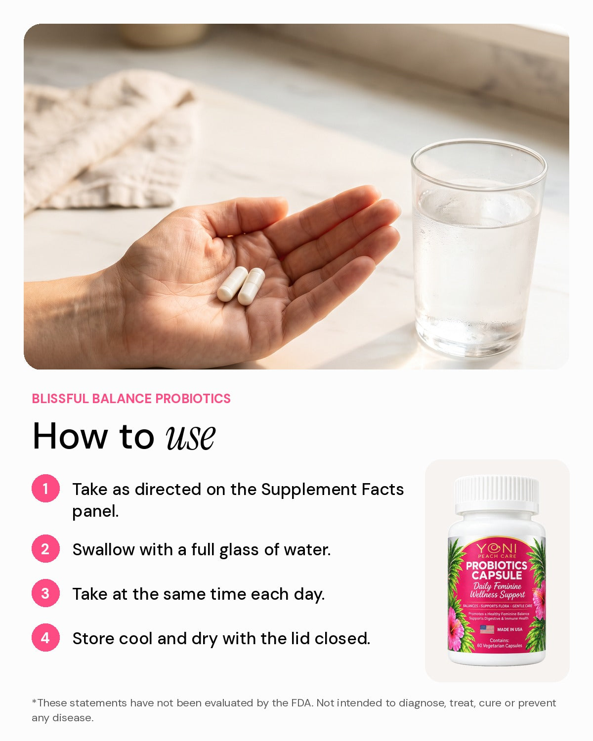 How to take Blissful Balance probiotics: as directed on the label, with water, same time daily, store cool and dry